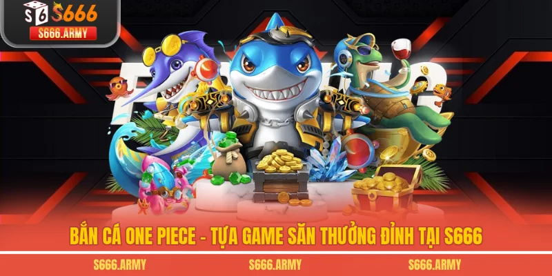 Bắn Cá One Piece - Tựa Game Săn Thưởng Đỉnh Tại S666