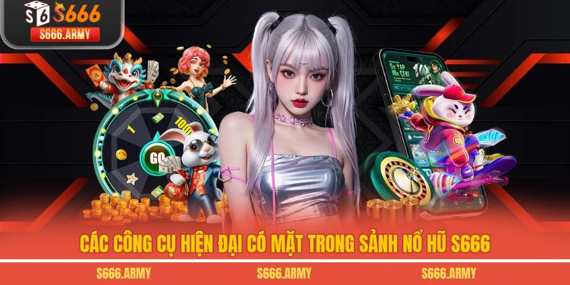 Các công cụ hiện đại có mặt trong sảnh nổ hũ S666