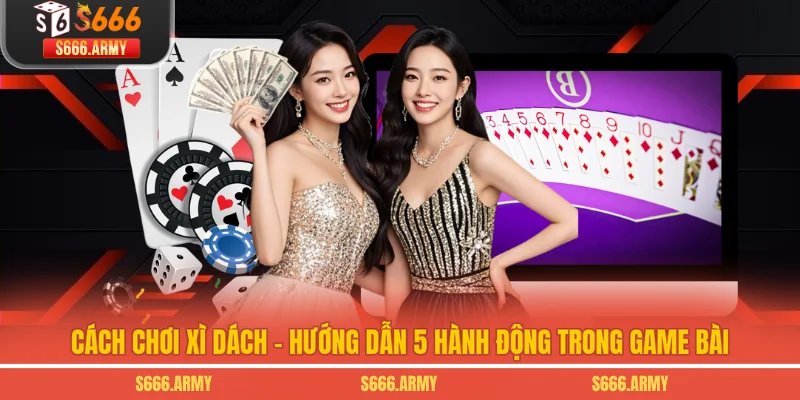 Cách Chơi Xì Dách - Hướng Dẫn 5 Hành Động Trong Game Bài