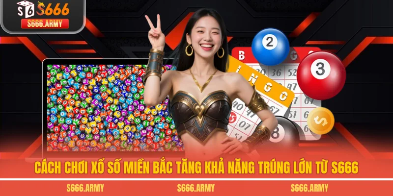 Cách chơi xổ số miền Bắc tăng khả năng trúng lớn từ S666