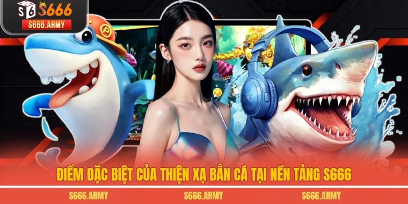 Điểm đặc biệt của Thiện Xạ Bắn Cá tại nền tảng S666