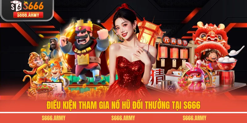 Điều kiện tham gia nổ hũ đổi thưởng tại S666