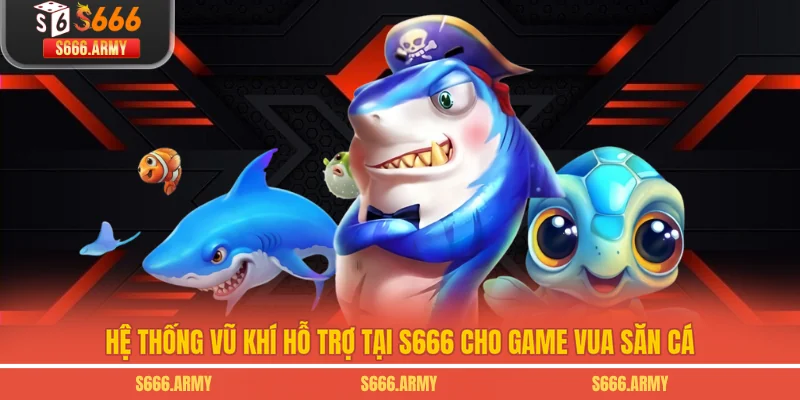 Hệ thống vũ khí hỗ trợ tại S666 cho game Vua Săn Cá