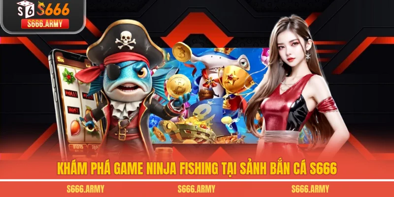 Khám phá game Ninja Fishing tại sảnh bắn cá S666