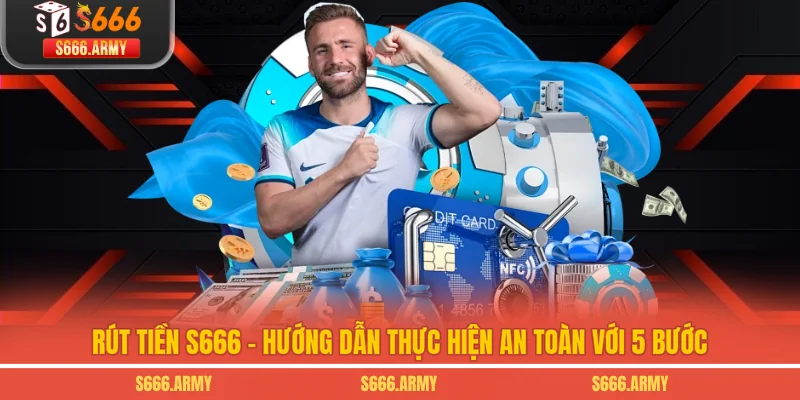 Rút Tiền S666 - Hướng Dẫn Thực Hiện An Toàn Với 5 Bước