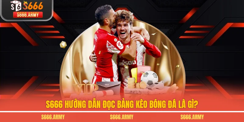 S666 hướng dẫn đọc bảng kèo bóng đá là gì?