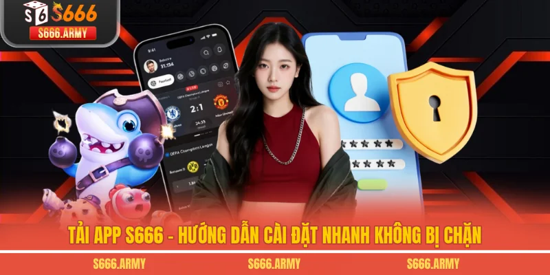 Tải App S666 - Hướng Dẫn Cài Đặt Nhanh Không Bị Chặn