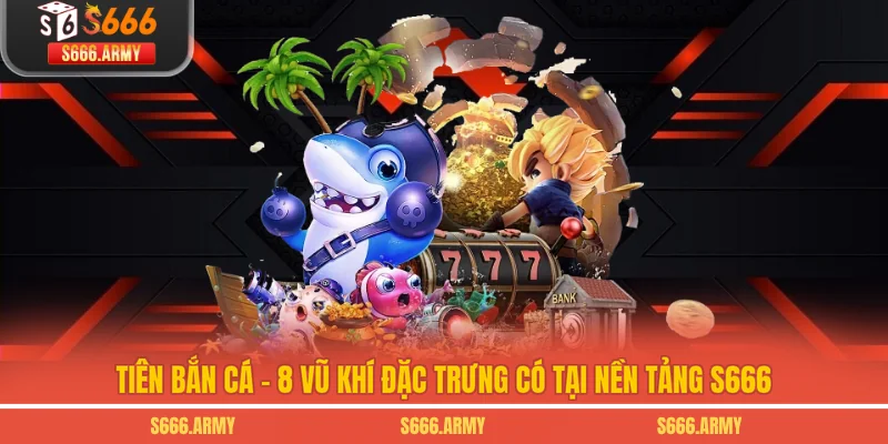 Tiên Bắn Cá - 8 Vũ Khí Đặc Trưng Có Tại Nền Tảng S666
